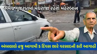 સમગ્ર ગુજરાતમાં મેઘરાજા રહેશે મહેરબાન  અંબાલાલે હજુ આગામી 5 દિવસ ભારે વરસાદની કરી આગાહી