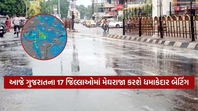 આજે ગુજરાતના 17 જિલ્લાઓમાં મેઘરાજા કરશે ધમાકેદાર બેટિંગ  જાણો તમારા વિસ્તારમાં કેટલો પડશે વરસાદ