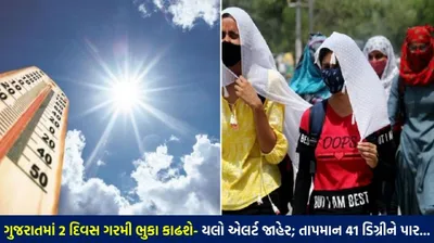 ગુજરાત અગનભઠ્ઠીમાં ફેરવાશે  2 દિવસનું યલો એલર્ટ જાહેર  અમદાવાદનું તાપમાન 41 ડિગ્રીને પાર  જાણો તમારા શહેરનું તાપમાન