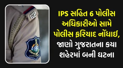 ips સહિત 6 પોલીસ અધિકારીઓ સામે પોલીસ ફરિયાદ નોંધાઈ  જાણો ગુજરાતના કયા શહેરમાં બની ઘટના