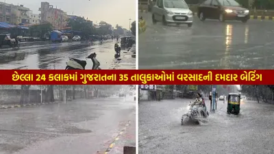 ગુજરાતમાં મેઘરાજાએ એકસાથે 35 તાલુકામાં બોલાવી ધડબડાટી  જાણો ક્યાં કેટલો ખાબક્યો વરસાદ
